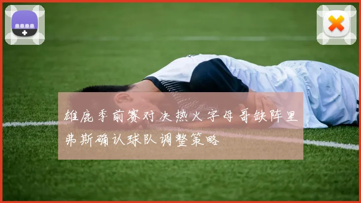 雄鹿季前赛对决热火字母哥缺阵里弗斯确认球队调整策略