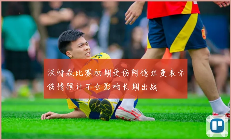 沃特森比赛初期受伤阿德尔曼表示伤情预计不会影响长期出战