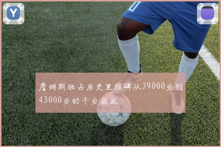 詹姆斯独占历史里程碑从39000分到43000分的千分成就