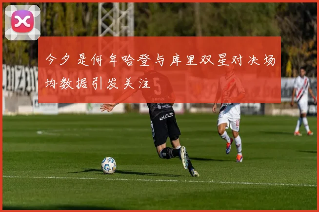今夕是何年哈登与库里双星对决场均数据引发关注