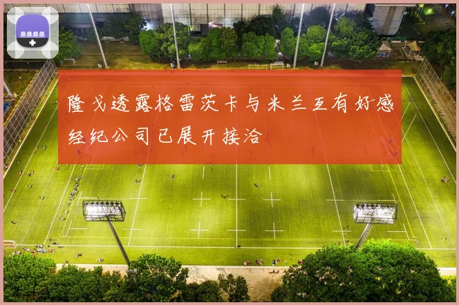 隆戈透露格雷茨卡与米兰互有好感经纪公司已展开接洽