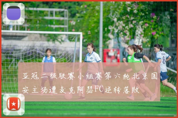 亚冠二级联赛小组赛第六轮北京国安主场遭麦克阿瑟FC逆转落败