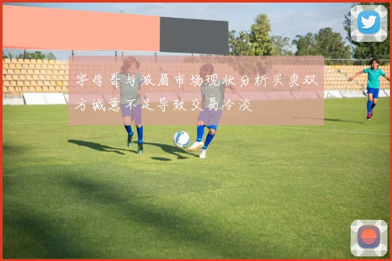 字母哥与浓眉市场现状分析买卖双方诚意不足导致交易冷淡