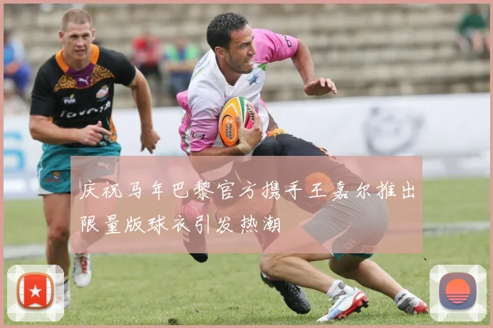 庆祝马年巴黎官方携手王嘉尔推出限量版球衣引发热潮