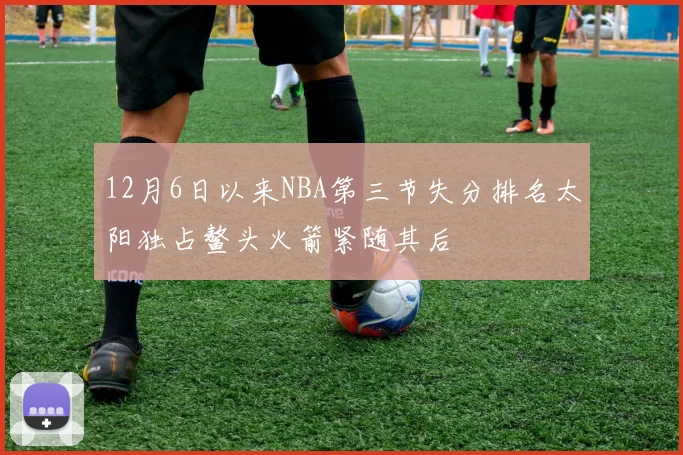 12月6日以来NBA第三节失分排名太阳独占鳌头火箭紧随其后