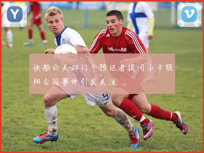 快船公关部门干预记者提问小卡阴阳合同事件引发关注