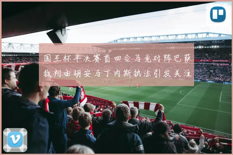 国王杯半决赛首回合马竞对阵巴萨裁判由胡安马丁内斯执法引发关注