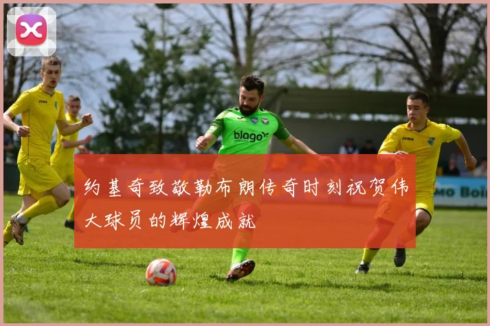 约基奇致敬勒布朗传奇时刻祝贺伟大球员的辉煌成就
