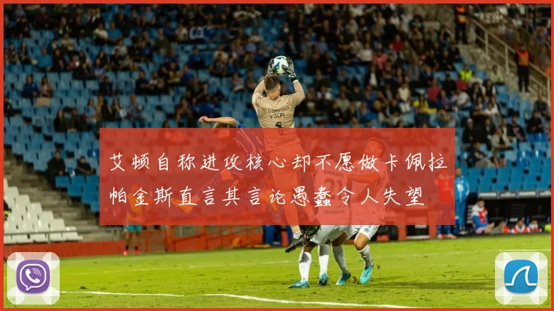 艾顿自称进攻核心却不愿做卡佩拉帕金斯直言其言论愚蠢令人失望