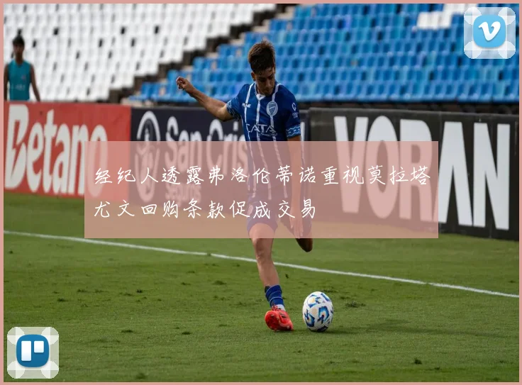 经纪人透露弗洛伦蒂诺重视莫拉塔尤文回购条款促成交易