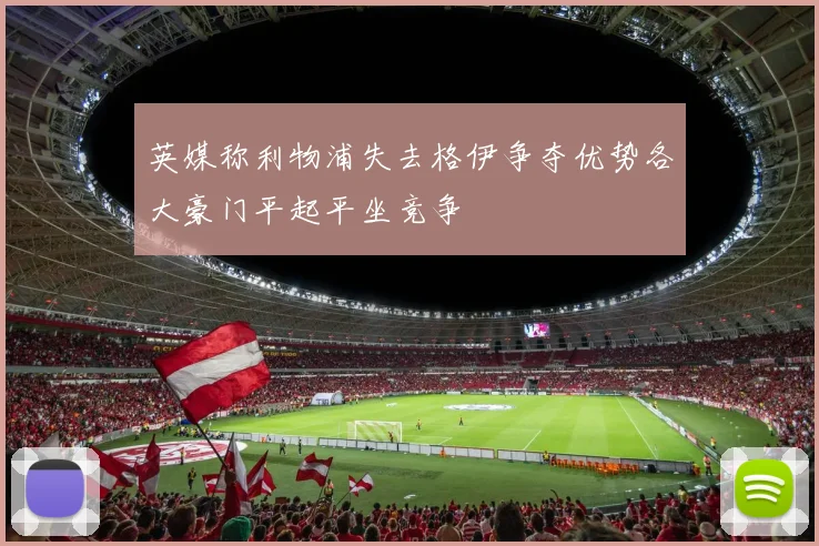 英媒称利物浦失去格伊争夺优势各大豪门平起平坐竞争