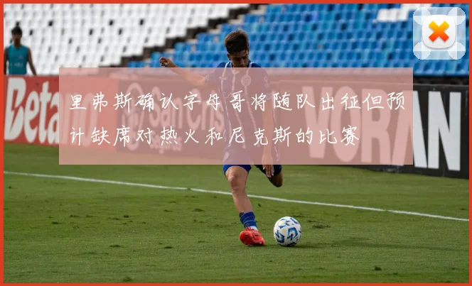 里弗斯确认字母哥将随队出征但预计缺席对热火和尼克斯的比赛